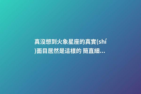 真沒想到火象星座的真實(shí)面目居然是這樣的 簡直細(xì)思極恐